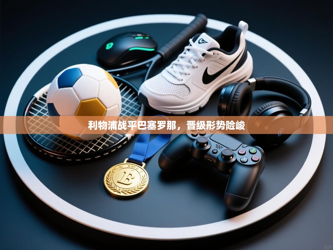 利物浦战平巴塞罗那，晋级形势险峻