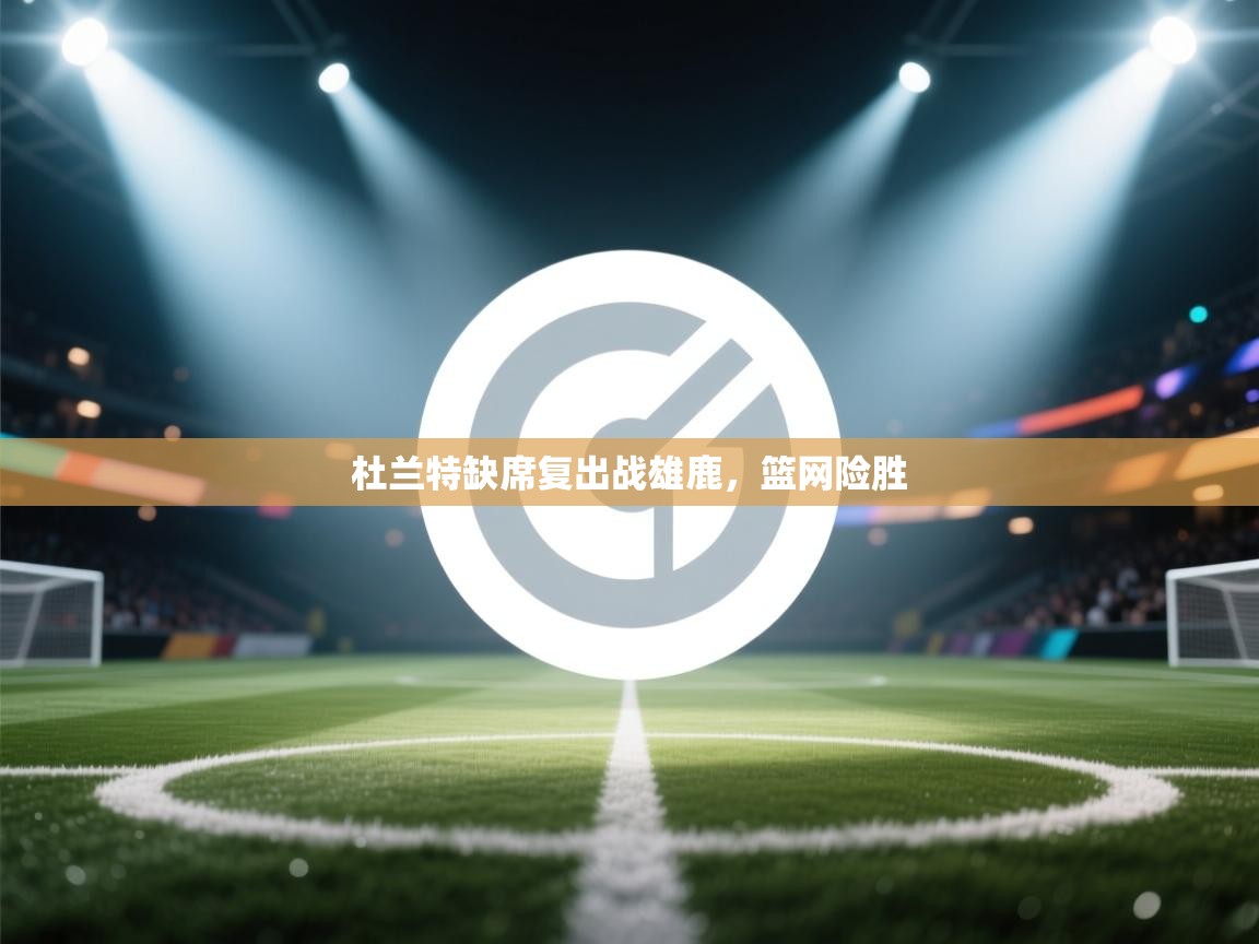 杜兰特缺席复出战雄鹿，篮网险胜