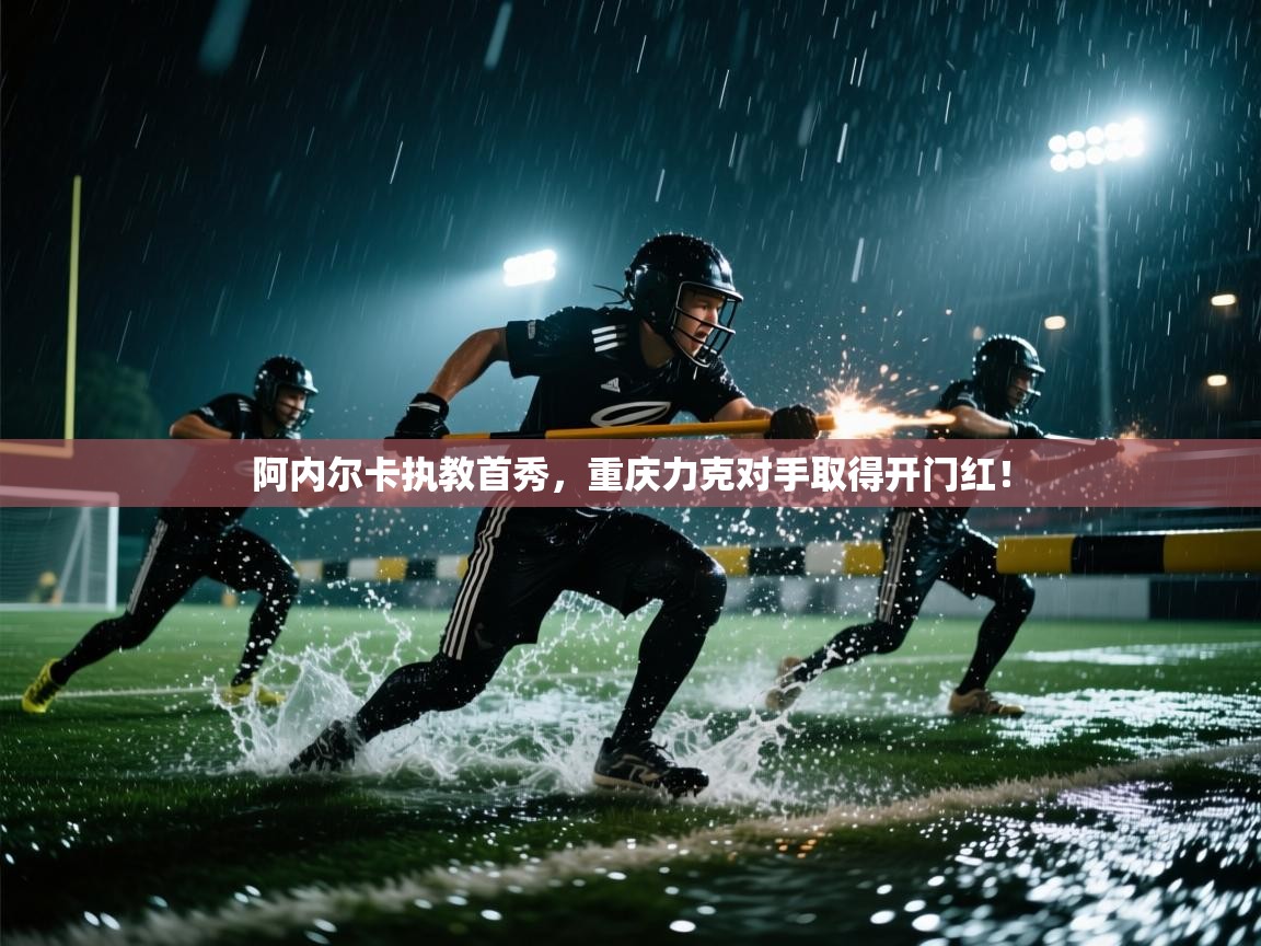 阿内尔卡执教首秀，重庆力克对手取得开门红！  第1张