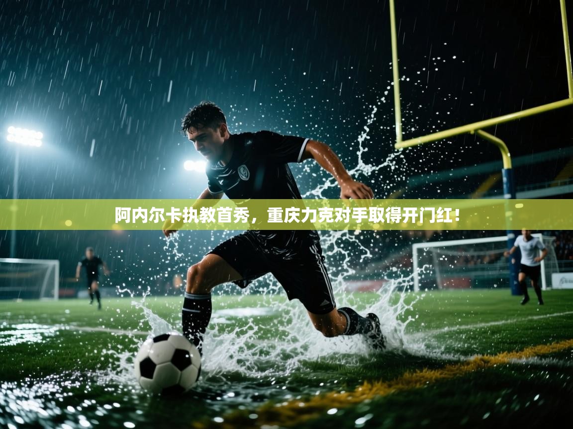 阿内尔卡执教首秀，重庆力克对手取得开门红！  第2张