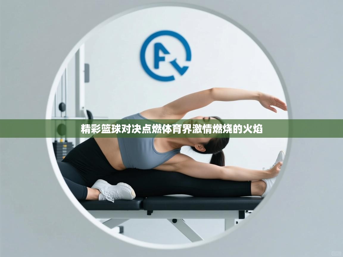 精彩篮球对决点燃体育界激情燃烧的火焰