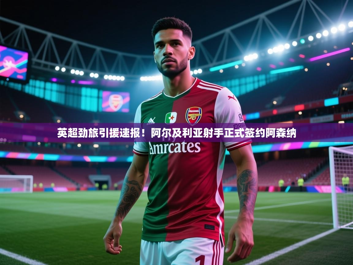 英超劲旅引援速报！阿尔及利亚射手正式签约阿森纳
