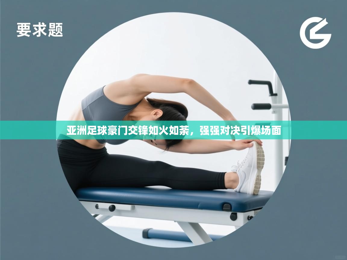 亚洲足球豪门交锋如火如荼，强强对决引爆场面