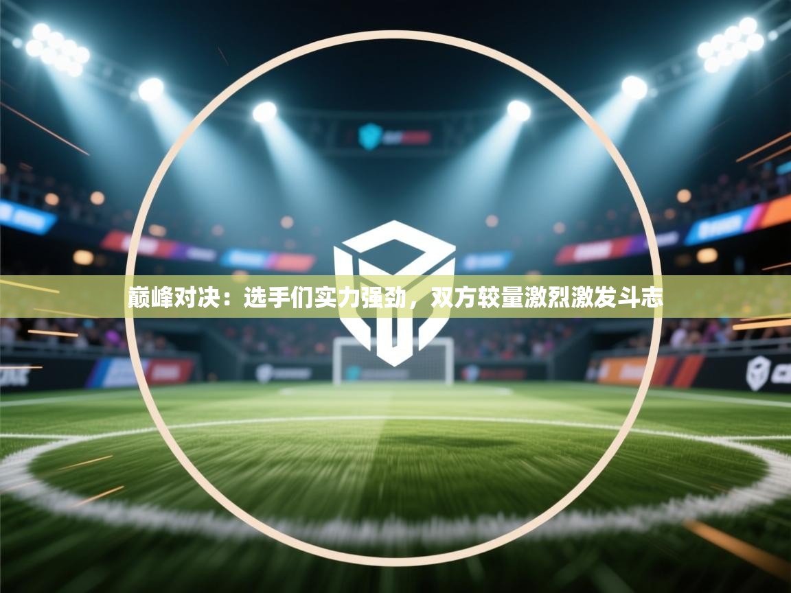 巅峰对决:选手们实力强劲,双方较量激烈激发斗志