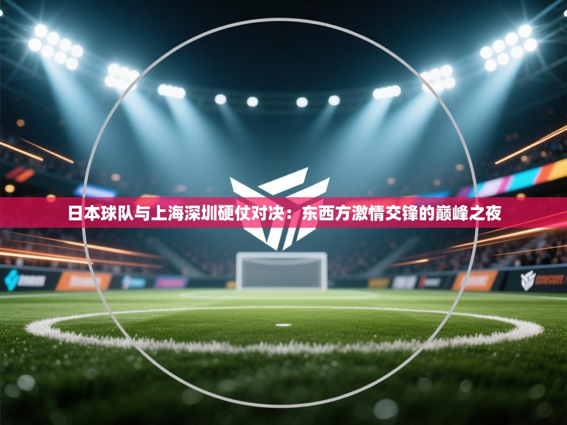 日本球队与上海深圳硬仗对决：东西方激情交锋的巅峰之夜