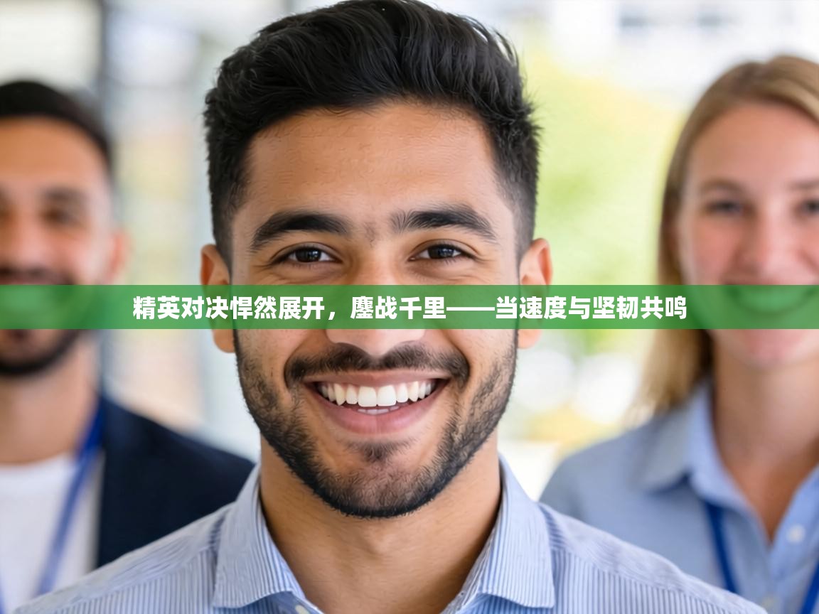 精英对决悍然展开，鏖战千里——当速度与坚韧共鸣