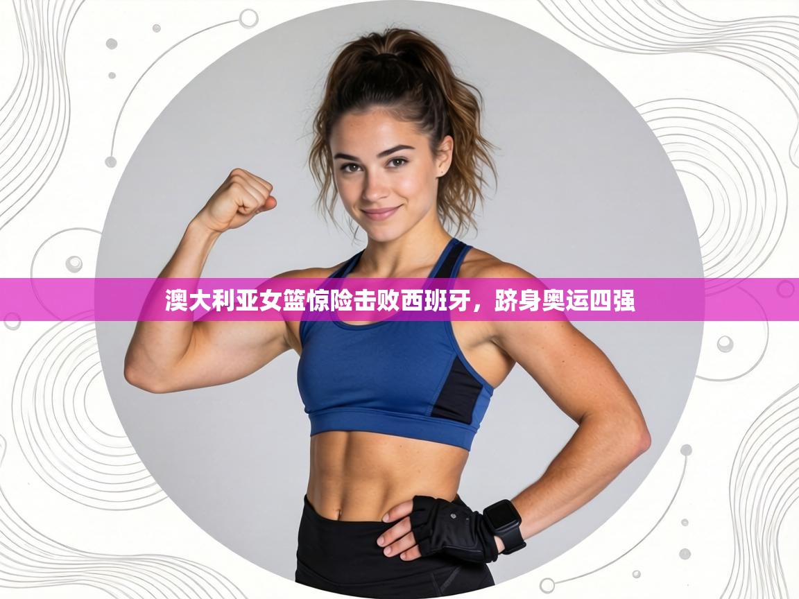 澳大利亚女篮惊险击败西班牙，跻身奥运四强