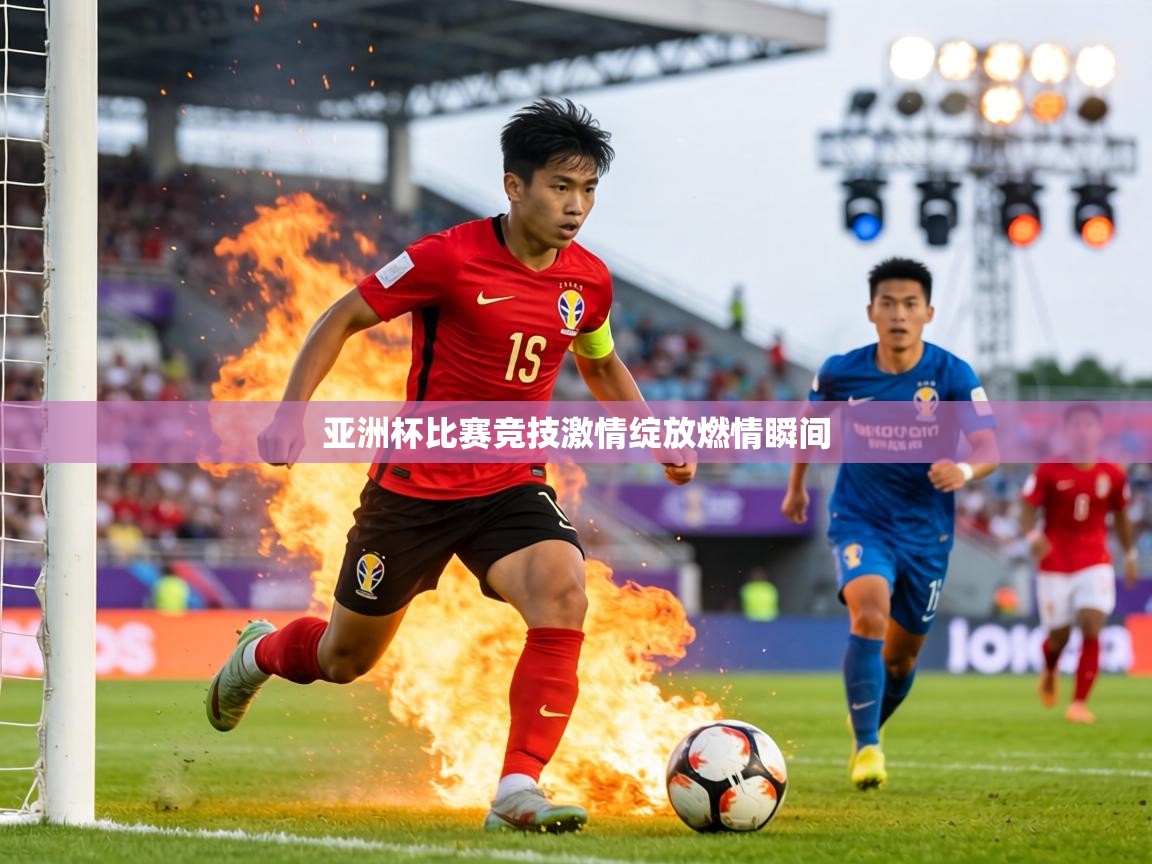亚洲杯比赛竞技激情绽放燃情瞬间